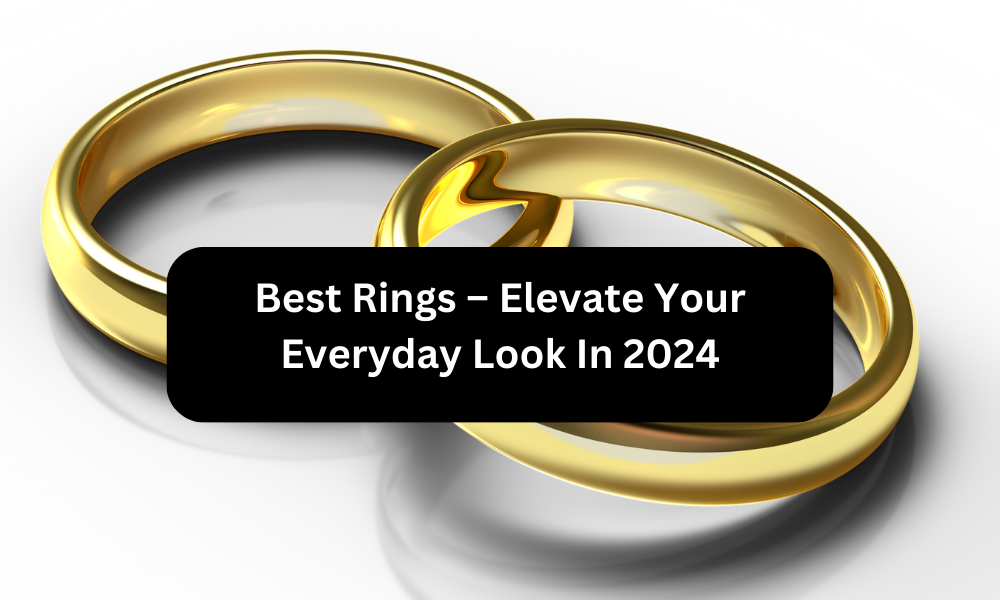 Best Rings – Elevate Your Everyday Look In 2024
