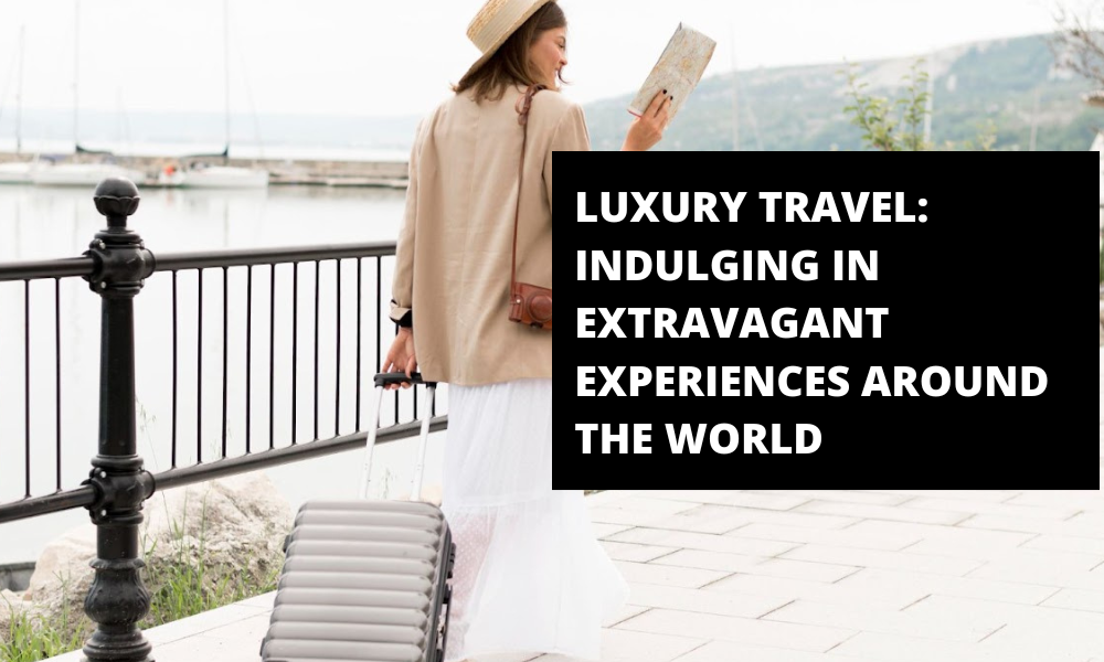 Luxury Travel: Indulging in Extravagant Experiences Around the World
