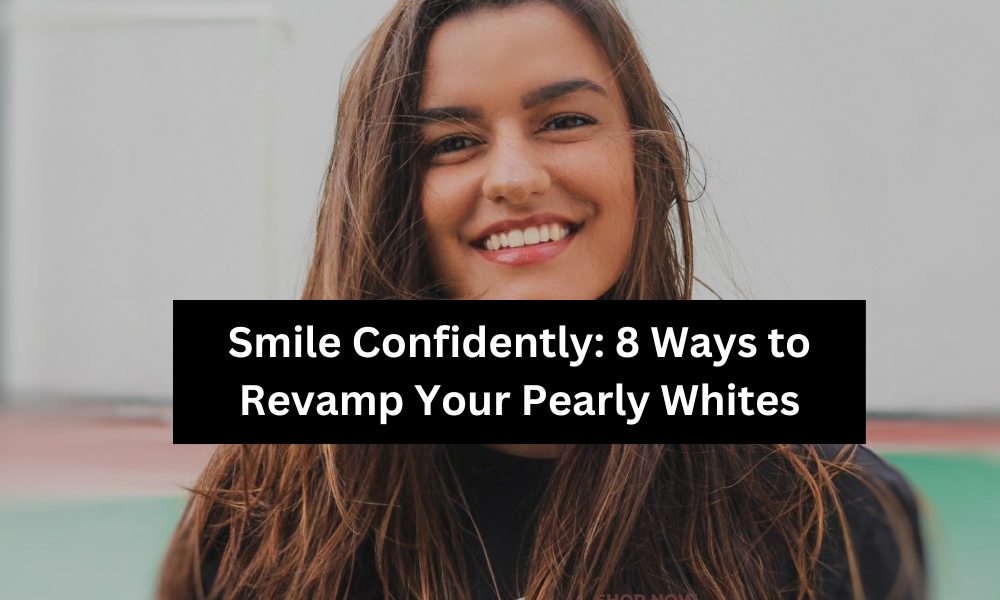 Smile Confidently: 8 Ways to Revamp Your Pearly Whites